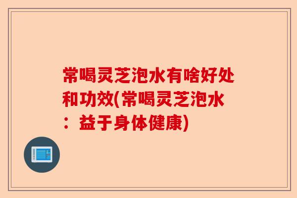 常喝灵芝泡水有啥好处和功效(常喝灵芝泡水:益于身体健康)-第1张图片-卓越灵芝孢子粉 常喝灵芝泡水有啥好处和功效(常喝灵芝泡水:益于身体健康)-第1张图片-卓越灵芝孢子粉