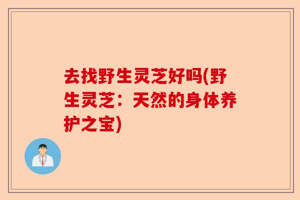 去找野生灵芝好吗(野生灵芝：天然的身体养护之宝)-第1张图片-卓越灵芝孢子粉