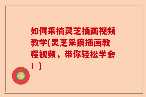 如何采摘灵芝插画视频教学(灵芝采摘插画教程视频,带你轻松学会!)-第1张图片-卓越灵芝孢子粉 如何采摘灵芝插画视频教学(灵芝采摘插画教程视频,带你轻松学会!)-第1张图片-卓越灵芝孢子粉