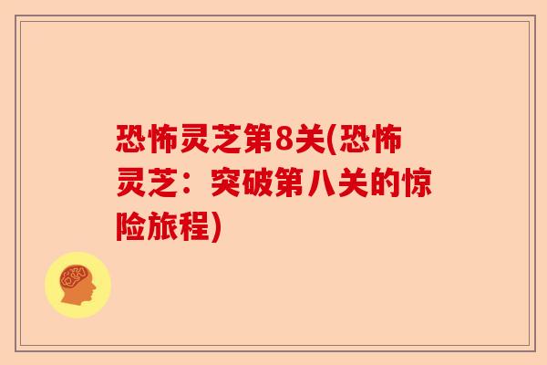 恐怖灵芝第8关(恐怖灵芝：突破第八关的惊险旅程)-第1张图片-卓越灵芝孢子粉