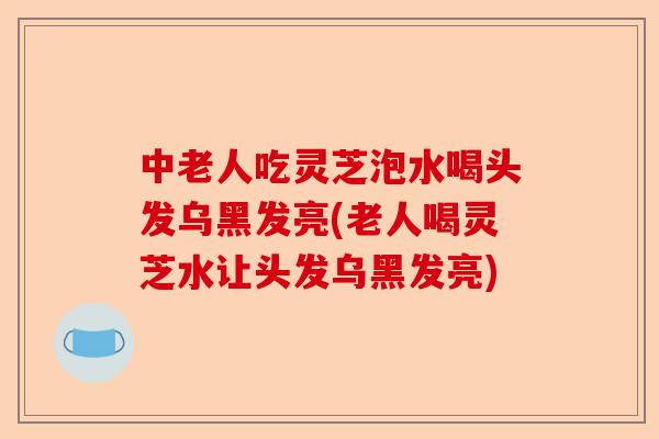 中老人吃灵芝泡水喝头发乌黑发亮(老人喝灵芝水让头发乌黑发亮)-第1张图片-卓越灵芝孢子粉 中老人吃灵芝泡水喝头发乌黑发亮(老人喝灵芝水让头发乌黑发亮)-第1张图片-卓越灵芝孢子粉
