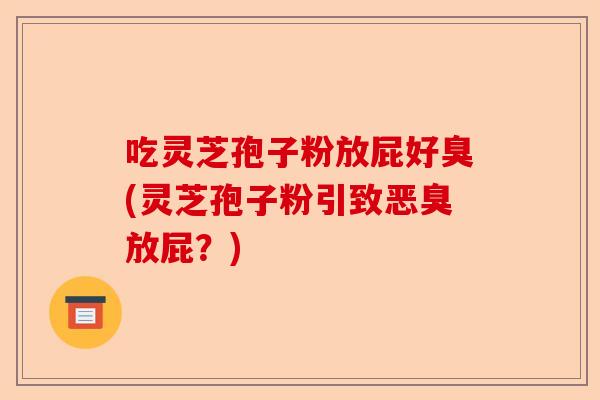 吃灵芝孢子粉放屁好臭(灵芝孢子粉引致恶臭放屁?)-第1张图片-卓越灵芝孢子粉 吃灵芝孢子粉放屁好臭(灵芝孢子粉引致恶臭放屁?)-第1张图片-卓越灵芝孢子粉