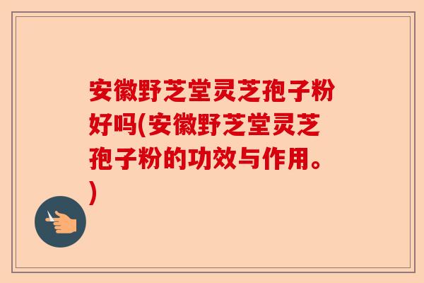 安徽野芝堂灵芝孢子粉好吗(安徽野芝堂灵芝孢子粉的功效与作用。)-第1张图片-卓越灵芝孢子粉 安徽野芝堂灵芝孢子粉好吗(安徽野芝堂灵芝孢子粉的功效与作用。)-第1张图片-卓越灵芝孢子粉