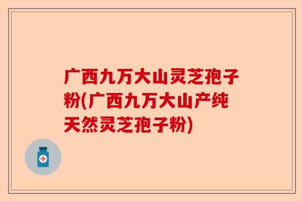 广西九万大山灵芝孢子粉(广西九万大山产纯天然灵芝孢子粉)-第1张图片-卓越灵芝孢子粉