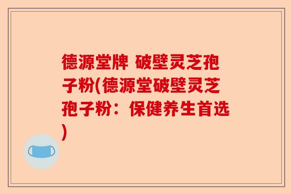 德源堂牌 破壁灵芝孢子粉(德源堂破壁灵芝孢子粉:保健养生首选)-第1张图片-卓越灵芝孢子粉 德源堂牌 破壁灵芝孢子粉(德源堂破壁灵芝孢子粉:保健养生首选)-第1张图片-卓越灵芝孢子粉