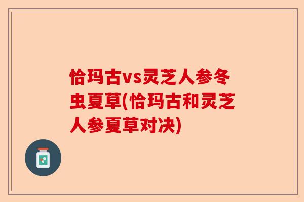 恰玛古vs灵芝人参冬虫夏草(恰玛古和灵芝人参夏草对决)-第1张图片-卓越灵芝孢子粉 恰玛古vs灵芝人参冬虫夏草(恰玛古和灵芝人参夏草对决)-第1张图片-卓越灵芝孢子粉