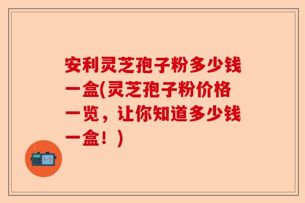 安利灵芝孢子粉多少钱一盒(灵芝孢子粉价格一览,让你知道多少钱一盒!)-第1张图片-卓越灵芝孢子粉 安利灵芝孢子粉多少钱一盒(灵芝孢子粉价格一览,让你知道多少钱一盒!)-第1张图片-卓越灵芝孢子粉