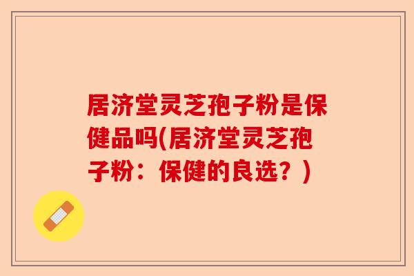 居济堂灵芝孢子粉是保健品吗(居济堂灵芝孢子粉:保健的良选?)-第1张图片-卓越灵芝孢子粉 居济堂灵芝孢子粉是保健品吗(居济堂灵芝孢子粉:保健的良选?)-第1张图片-卓越灵芝孢子粉