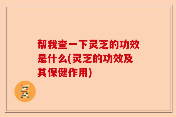 帮我查一下灵芝的功效是什么(灵芝的功效及其保健作用)-第1张图片-卓越灵芝孢子粉 帮我查一下灵芝的功效是什么(灵芝的功效及其保健作用)-第1张图片-卓越灵芝孢子粉