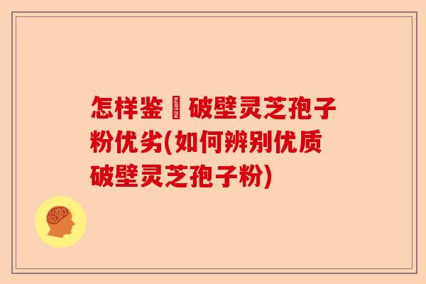怎样鉴別破壁灵芝孢子粉优劣(如何辨别优质破壁灵芝孢子粉)-第1张图片-卓越灵芝孢子粉 怎样鉴別破壁灵芝孢子粉优劣(如何辨别优质破壁灵芝孢子粉)-第1张图片-卓越灵芝孢子粉