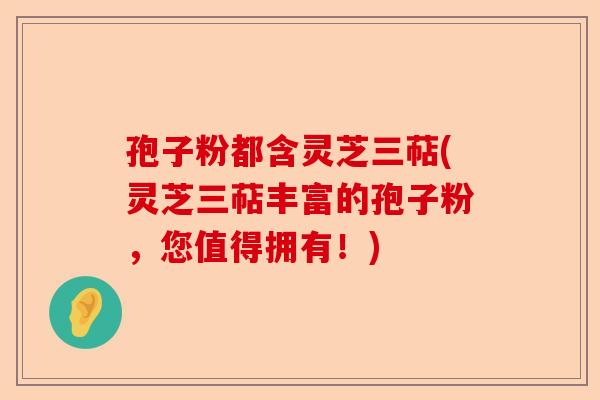 孢子粉都含灵芝三萜(灵芝三萜丰富的孢子粉,您值得拥有!)-第1张图片-卓越灵芝孢子粉 孢子粉都含灵芝三萜(灵芝三萜丰富的孢子粉,您值得拥有!)-第1张图片-卓越灵芝孢子粉