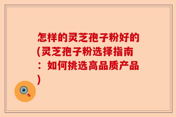 怎样的灵芝孢子粉好的(灵芝孢子粉选择指南：如何挑选高品质产品)-第1张图片-卓越灵芝孢子粉