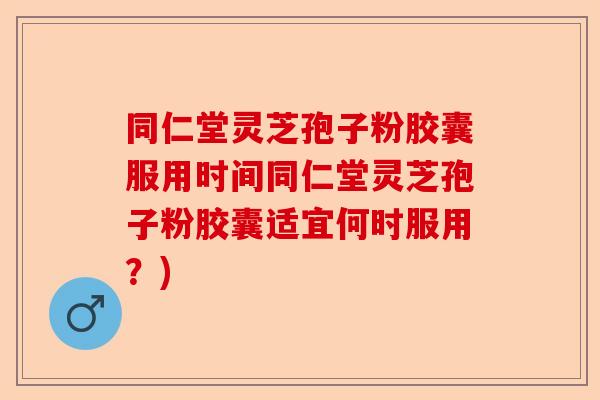 同仁堂灵芝孢子粉胶囊服用时间同仁堂灵芝孢子粉胶囊适宜何时服用？)-第1张图片-卓越灵芝孢子粉