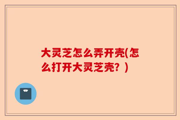 大灵芝怎么弄开壳(怎么打开大灵芝壳?)-第1张图片-卓越灵芝孢子粉 大灵芝怎么弄开壳(怎么打开大灵芝壳?)-第1张图片-卓越灵芝孢子粉