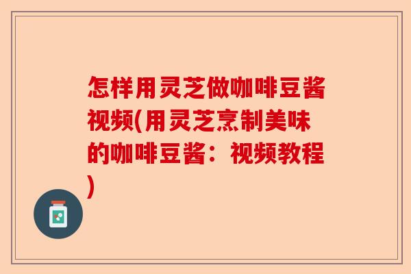 怎样用灵芝做咖啡豆酱视频(用灵芝烹制美味的咖啡豆酱:视频教程)-第1张图片-卓越灵芝孢子粉 怎样用灵芝做咖啡豆酱视频(用灵芝烹制美味的咖啡豆酱:视频教程)-第1张图片-卓越灵芝孢子粉