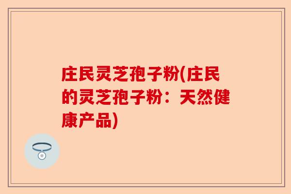 庄民灵芝孢子粉(庄民的灵芝孢子粉:天然健康产品)-第1张图片-卓越灵芝孢子粉 庄民灵芝孢子粉(庄民的灵芝孢子粉:天然健康产品)-第1张图片-卓越灵芝孢子粉