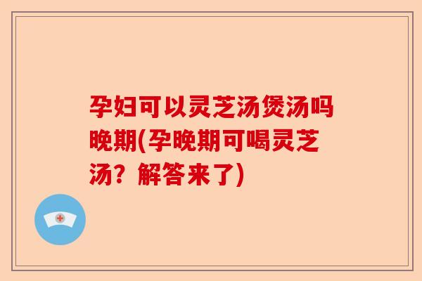孕妇可以灵芝汤煲汤吗晚期(孕晚期可喝灵芝汤?解答来了)-第1张图片-卓越灵芝孢子粉 孕妇可以灵芝汤煲汤吗晚期(孕晚期可喝灵芝汤?解答来了)-第1张图片-卓越灵芝孢子粉