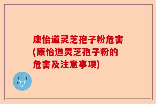康怡道灵芝孢子粉危害(康怡道灵芝孢子粉的危害及注意事项)-第1张图片-卓越灵芝孢子粉 康怡道灵芝孢子粉危害(康怡道灵芝孢子粉的危害及注意事项)-第1张图片-卓越灵芝孢子粉