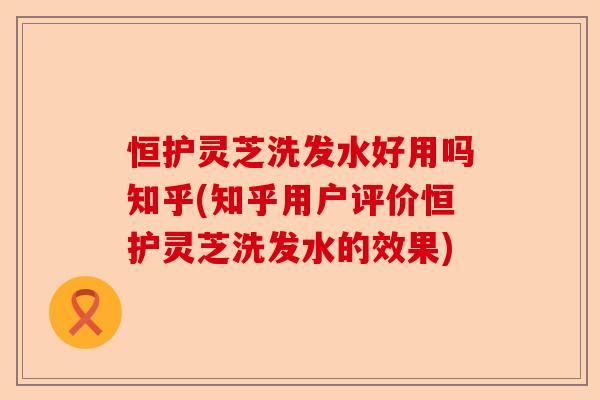 恒护灵芝洗发水好用吗知乎(知乎用户评价恒护灵芝洗发水的效果)-第1张图片-卓越灵芝孢子粉 恒护灵芝洗发水好用吗知乎(知乎用户评价恒护灵芝洗发水的效果)-第1张图片-卓越灵芝孢子粉