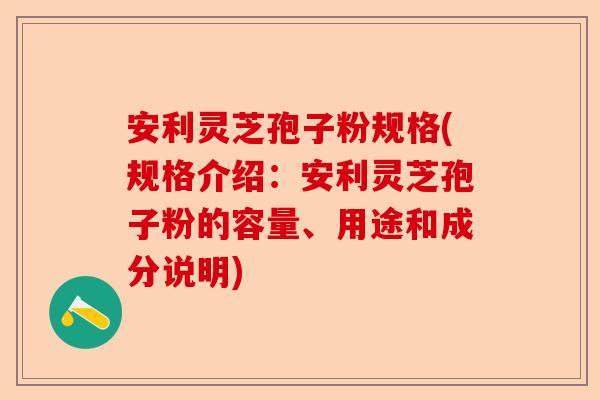 安利灵芝孢子粉规格(规格介绍:安利灵芝孢子粉的容量、用途和成分说明)-第1张图片-卓越灵芝孢子粉 安利灵芝孢子粉规格(规格介绍:安利灵芝孢子粉的容量、用途和成分说明)-第1张图片-卓越灵芝孢子粉