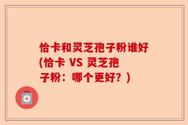 恰卡和灵芝孢子粉谁好(恰卡 VS 灵芝孢子粉:哪个更好?)-第1张图片-卓越灵芝孢子粉 恰卡和灵芝孢子粉谁好(恰卡 VS 灵芝孢子粉:哪个更好?)-第1张图片-卓越灵芝孢子粉
