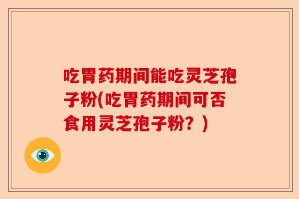 吃胃药期间能吃灵芝孢子粉(吃胃药期间可否食用灵芝孢子粉?)-第1张图片-卓越灵芝孢子粉 吃胃药期间能吃灵芝孢子粉(吃胃药期间可否食用灵芝孢子粉?)-第1张图片-卓越灵芝孢子粉