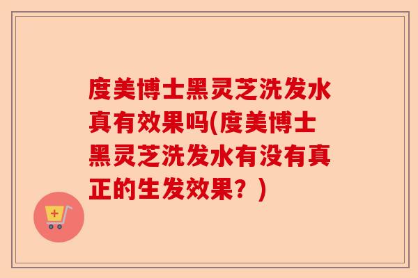 度美博士黑灵芝洗发水真有效果吗(度美博士黑灵芝洗发水有没有真正的生发效果？)-第1张图片-卓越灵芝孢子粉