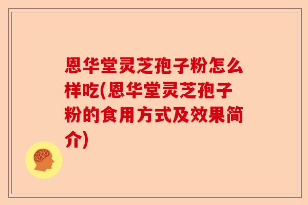 恩华堂灵芝孢子粉怎么样吃(恩华堂灵芝孢子粉的食用方式及效果简介)-第1张图片-卓越灵芝孢子粉