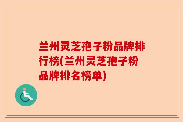 兰州灵芝孢子粉品牌排行榜(兰州灵芝孢子粉品牌排名榜单)-第1张图片-卓越灵芝孢子粉 兰州灵芝孢子粉品牌排行榜(兰州灵芝孢子粉品牌排名榜单)-第1张图片-卓越灵芝孢子粉