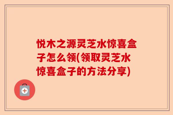悦木之源灵芝水惊喜盒子怎么领(领取灵芝水惊喜盒子的方法分享)-第1张图片-卓越灵芝孢子粉 悦木之源灵芝水惊喜盒子怎么领(领取灵芝水惊喜盒子的方法分享)-第1张图片-卓越灵芝孢子粉