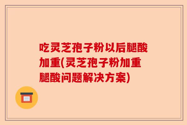 吃灵芝孢子粉以后腿酸加重(灵芝孢子粉加重腿酸问题解决方案)-第1张图片-卓越灵芝孢子粉 吃灵芝孢子粉以后腿酸加重(灵芝孢子粉加重腿酸问题解决方案)-第1张图片-卓越灵芝孢子粉