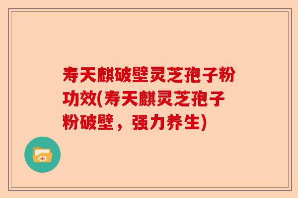 寿天麒破壁灵芝孢子粉功效(寿天麒灵芝孢子粉破壁,强力养生)-第1张图片-卓越灵芝孢子粉 寿天麒破壁灵芝孢子粉功效(寿天麒灵芝孢子粉破壁,强力养生)-第1张图片-卓越灵芝孢子粉