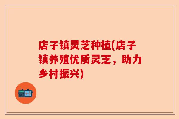 店子镇灵芝种植(店子镇养殖优质灵芝,助力乡村振兴)-第1张图片-卓越灵芝孢子粉 店子镇灵芝种植(店子镇养殖优质灵芝,助力乡村振兴)-第1张图片-卓越灵芝孢子粉