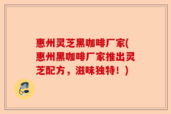 惠州灵芝黑咖啡厂家(惠州黑咖啡厂家推出灵芝配方,滋味独特!)-第1张图片-卓越灵芝孢子粉 惠州灵芝黑咖啡厂家(惠州黑咖啡厂家推出灵芝配方,滋味独特!)-第1张图片-卓越灵芝孢子粉