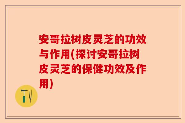 安哥拉树皮灵芝的功效与作用(探讨安哥拉树皮灵芝的保健功效及作用)-第1张图片-卓越灵芝孢子粉 安哥拉树皮灵芝的功效与作用(探讨安哥拉树皮灵芝的保健功效及作用)-第1张图片-卓越灵芝孢子粉