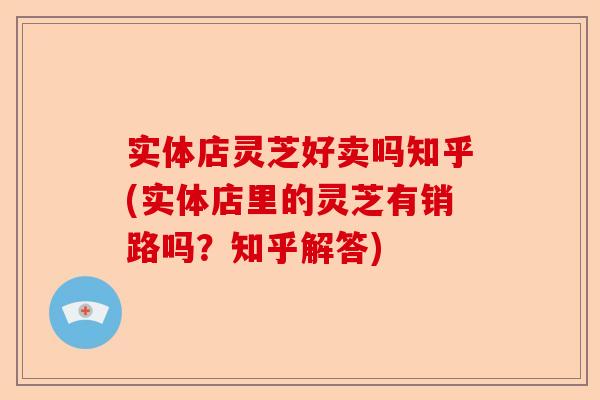 实体店灵芝好卖吗知乎(实体店里的灵芝有销路吗?知乎解答)-第1张图片-卓越灵芝孢子粉 实体店灵芝好卖吗知乎(实体店里的灵芝有销路吗?知乎解答)-第1张图片-卓越灵芝孢子粉