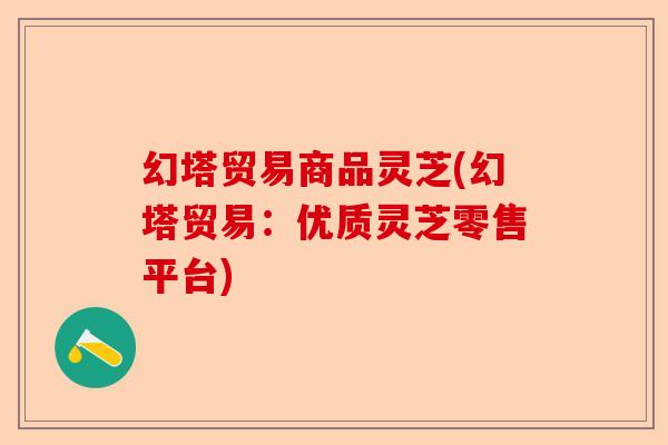 幻塔贸易商品灵芝(幻塔贸易:优质灵芝零售平台)-第1张图片-卓越灵芝孢子粉 幻塔贸易商品灵芝(幻塔贸易:优质灵芝零售平台)-第1张图片-卓越灵芝孢子粉