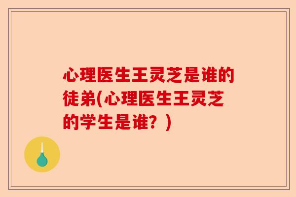 心理医生王灵芝是谁的徒弟(心理医生王灵芝的学生是谁?)-第1张图片-卓越灵芝孢子粉 心理医生王灵芝是谁的徒弟(心理医生王灵芝的学生是谁?)-第1张图片-卓越灵芝孢子粉