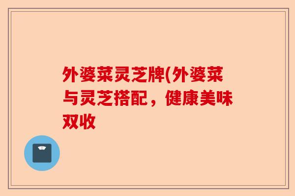 外婆菜灵芝牌(外婆菜与灵芝搭配,健康美味双收-第1张图片-卓越灵芝孢子粉 外婆菜灵芝牌(外婆菜与灵芝搭配,健康美味双收-第1张图片-卓越灵芝孢子粉