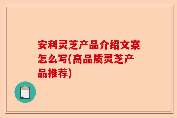 安利灵芝产品介绍文案怎么写(高品质灵芝产品推荐)-第1张图片-卓越灵芝孢子粉 安利灵芝产品介绍文案怎么写(高品质灵芝产品推荐)-第1张图片-卓越灵芝孢子粉