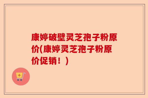 康婷破壁灵芝孢子粉原价(康婷灵芝孢子粉原价促销!)-第1张图片-卓越灵芝孢子粉 康婷破壁灵芝孢子粉原价(康婷灵芝孢子粉原价促销!)-第1张图片-卓越灵芝孢子粉