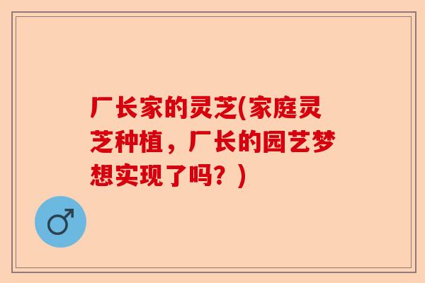 厂长家的灵芝(家庭灵芝种植,厂长的园艺梦想实现了吗?)-第1张图片-卓越灵芝孢子粉 厂长家的灵芝(家庭灵芝种植,厂长的园艺梦想实现了吗?)-第1张图片-卓越灵芝孢子粉