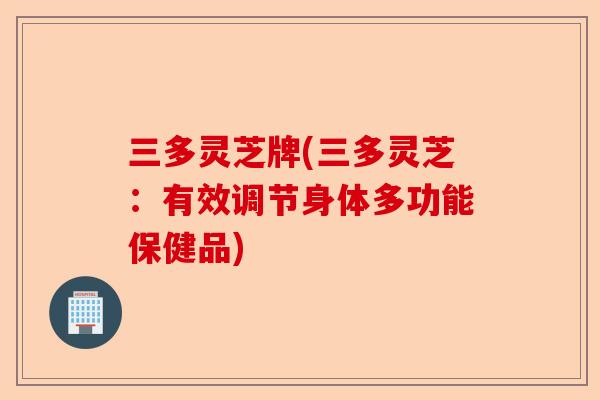 三多灵芝牌(三多灵芝:有效调节身体多功能保健品)-第1张图片-卓越灵芝孢子粉 三多灵芝牌(三多灵芝:有效调节身体多功能保健品)-第1张图片-卓越灵芝孢子粉