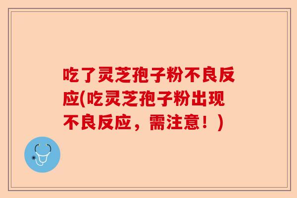 吃了灵芝孢子粉不良反应(吃灵芝孢子粉出现不良反应,需注意!)-第1张图片-卓越灵芝孢子粉 吃了灵芝孢子粉不良反应(吃灵芝孢子粉出现不良反应,需注意!)-第1张图片-卓越灵芝孢子粉