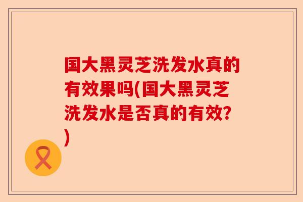 国大黑灵芝洗发水真的有效果吗(国大黑灵芝洗发水是否真的有效？)-第1张图片-卓越灵芝孢子粉
