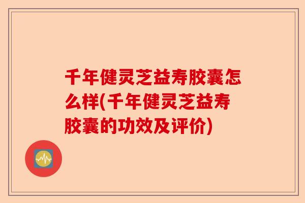 千年健灵芝益寿胶囊怎么样(千年健灵芝益寿胶囊的功效及评价)-第1张图片-卓越灵芝孢子粉 千年健灵芝益寿胶囊怎么样(千年健灵芝益寿胶囊的功效及评价)-第1张图片-卓越灵芝孢子粉