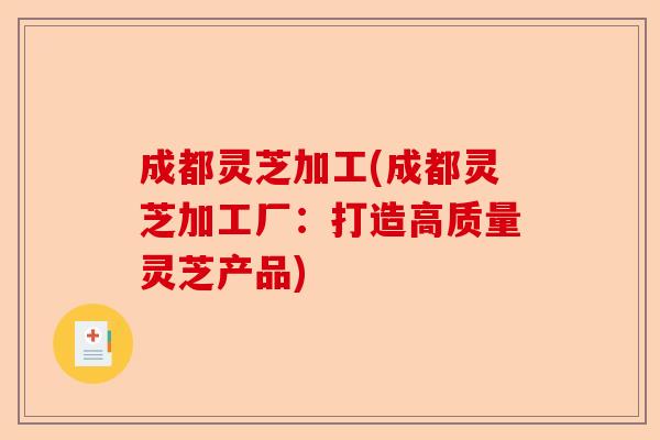 成都灵芝加工(成都灵芝加工厂:打造高质量灵芝产品)-第1张图片-卓越灵芝孢子粉 成都灵芝加工(成都灵芝加工厂:打造高质量灵芝产品)-第1张图片-卓越灵芝孢子粉