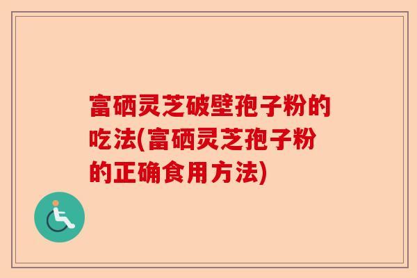 富硒灵芝破壁孢子粉的吃法(富硒灵芝孢子粉的正确食用方法)-第1张图片-卓越灵芝孢子粉