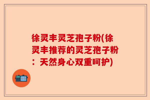 徐灵丰灵芝孢子粉(徐灵丰推荐的灵芝孢子粉:天然身心双重呵护)-第1张图片-卓越灵芝孢子粉 徐灵丰灵芝孢子粉(徐灵丰推荐的灵芝孢子粉:天然身心双重呵护)-第1张图片-卓越灵芝孢子粉