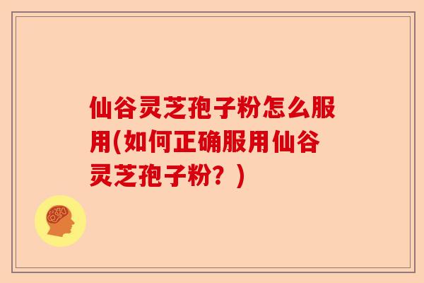 仙谷灵芝孢子粉怎么服用(如何正确服用仙谷灵芝孢子粉?)-第1张图片-卓越灵芝孢子粉 仙谷灵芝孢子粉怎么服用(如何正确服用仙谷灵芝孢子粉?)-第1张图片-卓越灵芝孢子粉